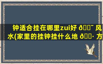 钟适合挂在哪里zui
好 🐯 风水(家里的挂钟挂什么地 🌷 方风水好)